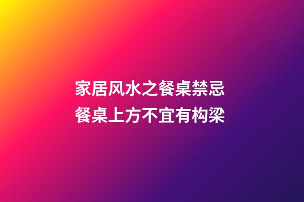家居风水之餐桌禁忌 餐桌上方不宜有构梁